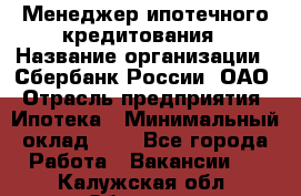 Менеджер ипотечного кредитования › Название организации ­ Сбербанк России, ОАО › Отрасль предприятия ­ Ипотека › Минимальный оклад ­ 1 - Все города Работа » Вакансии   . Калужская обл.,Обнинск г.